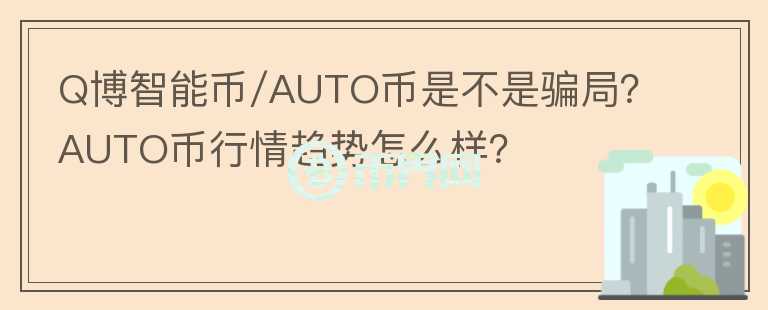 Q博智能幣/AUTO幣是不是騙局？AUTO幣行情趨勢(shì)怎么樣？