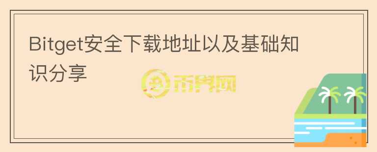 Bitget安全下載地址以及基礎知識分享