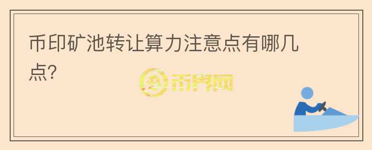 幣印礦池轉(zhuǎn)讓算力注意點(diǎn)有哪幾點(diǎn)？