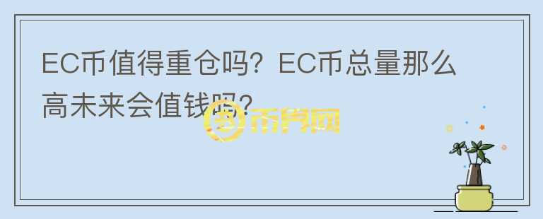 EC幣值得重倉嗎？EC幣總量那么高未來會值錢嗎？