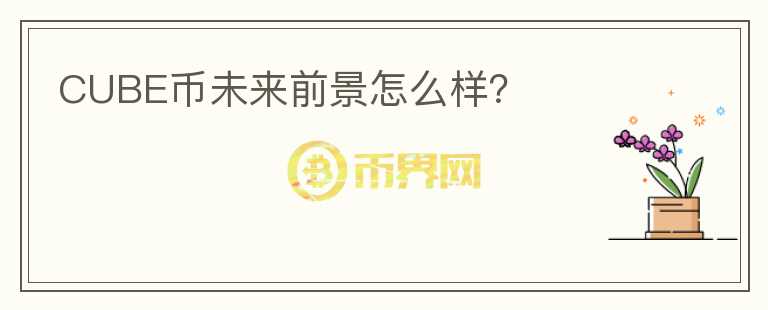 CUBE幣未來前景怎么樣？