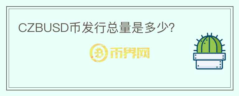 CZBUSD幣發(fā)行總量是多少？