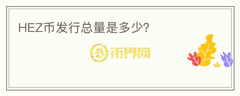 HEZ幣發(fā)行總量是多少？