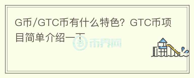 G幣/GTC幣有什么特色？GTC幣項(xiàng)目簡單介紹一下