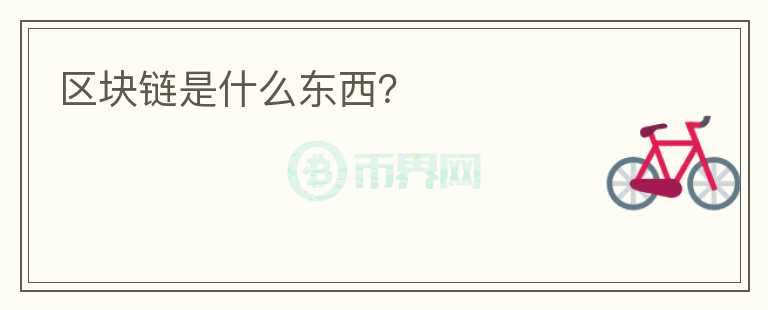 區(qū)塊鏈?zhǔn)鞘裁礀|西？