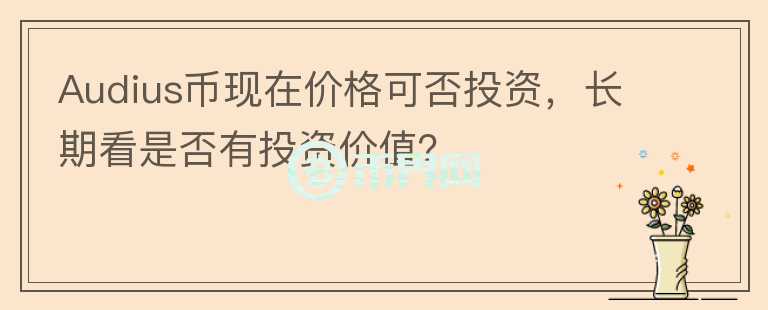 Audius幣現(xiàn)在價格可否投資，長期看是否有投資價值？