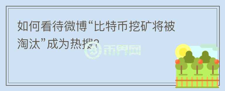 如何看待微博“比特幣挖礦將被淘汰”成為熱搜？