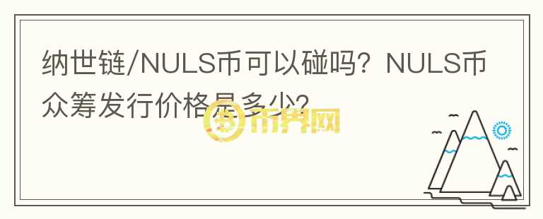 納世鏈/NULS幣可以碰嗎？NULS幣眾籌發(fā)行價格是多少？