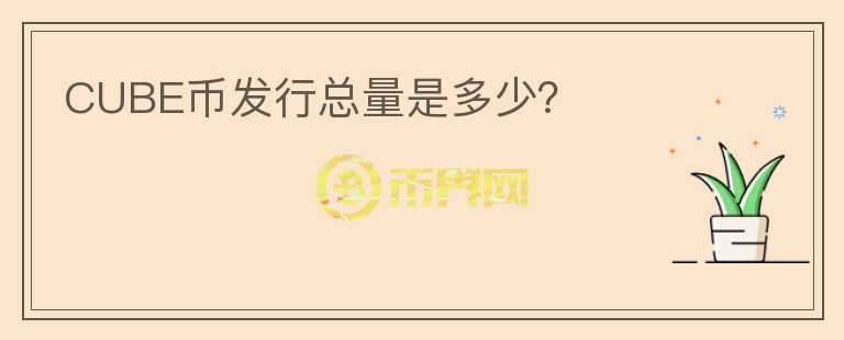 CUBE幣發(fā)行總量是多少？