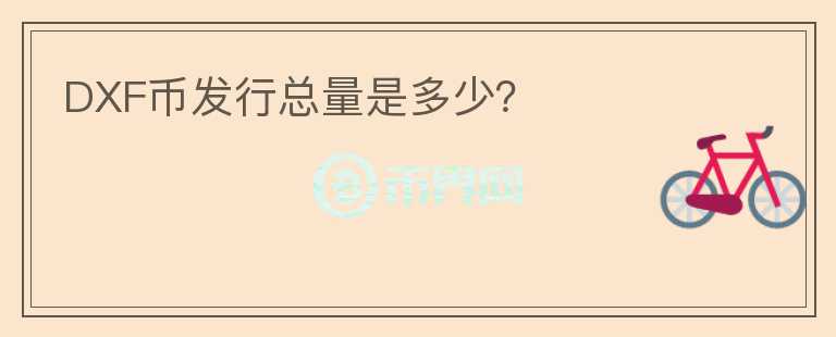 DXF幣發(fā)行總量是多少？