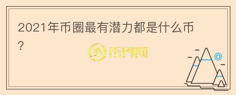 2021年幣圈最有潛力都是什么幣?
