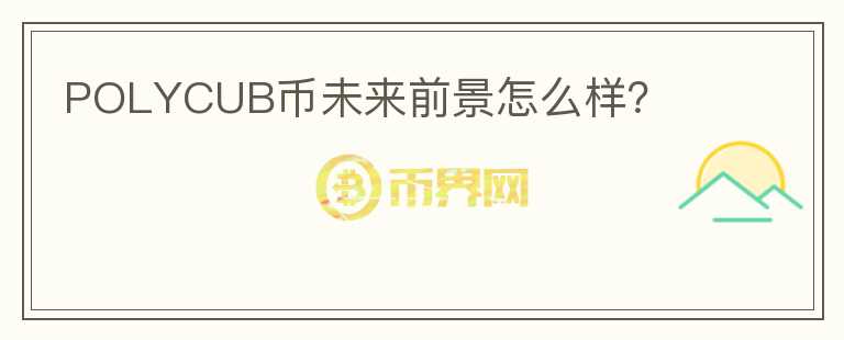 POLYCUB幣未來前景怎么樣？