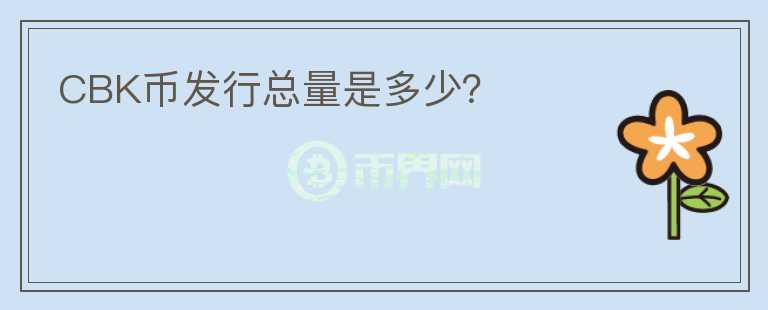 CBK幣發(fā)行總量是多少？