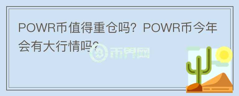 POWR幣值得重倉嗎？POWR幣今年會(huì)有大行情嗎？