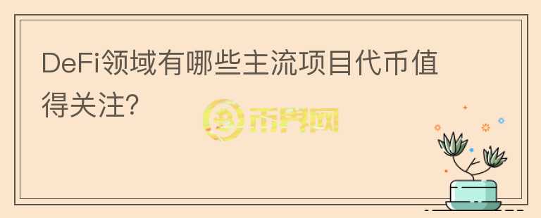 DeFi領(lǐng)域有哪些主流項目代幣值得關(guān)注？
