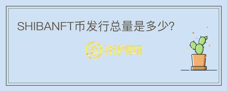 SHIBANFT幣發(fā)行總量是多少？