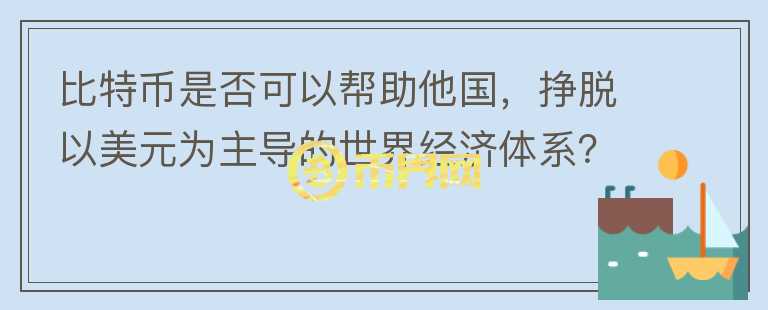 比特幣是否可以幫助他國，掙脫以美元為主導(dǎo)的世界經(jīng)濟(jì)體系？
