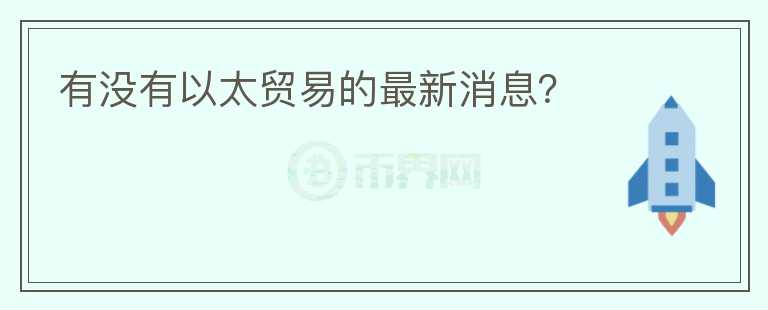 有沒有以太貿(mào)易的最新消息？