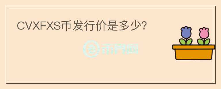 CVXFXS幣發(fā)行價是多少？