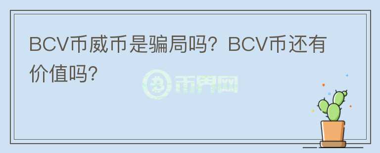 BCV幣威幣是騙局嗎？BCV幣還有價(jià)值嗎？