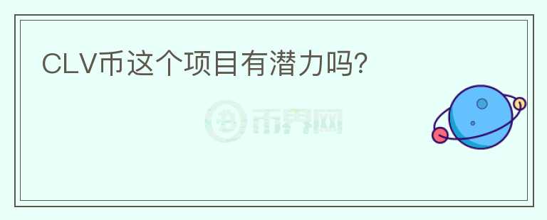 CLV幣這個(gè)項(xiàng)目有潛力嗎？