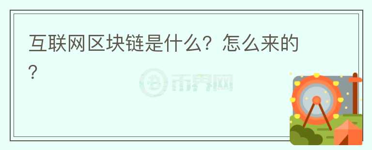 互聯(lián)網(wǎng)區(qū)塊鏈是什么？怎么來的？