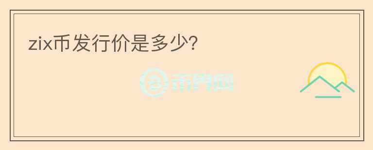 zix幣發(fā)行價是多少？