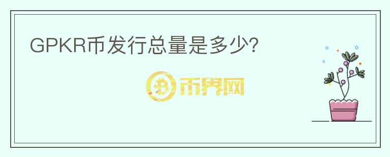 GPKR幣發(fā)行總量是多少？