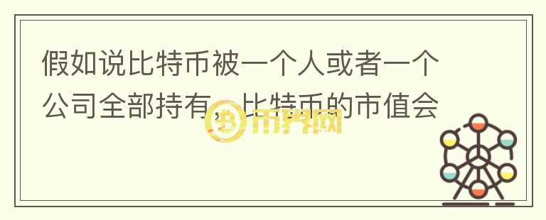 假如說比特幣被一個人或者一個公司全部持有，比特幣的市值會怎樣？