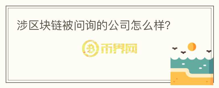 涉區(qū)塊鏈被問(wèn)詢的公司怎么樣？