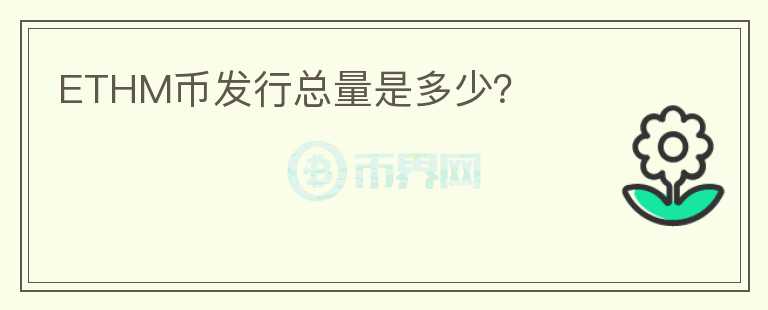 ETHM幣發(fā)行總量是多少？