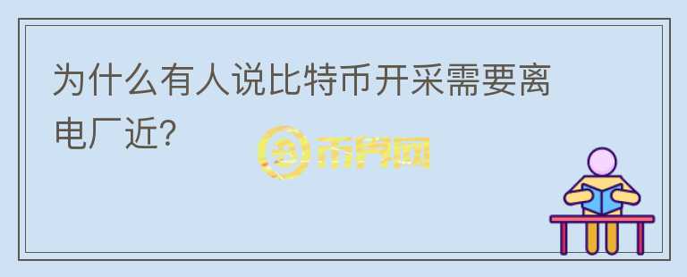 為什么有人說(shuō)比特幣開(kāi)采需要離電廠近？