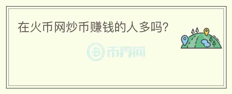 在火幣網(wǎng)炒幣賺錢的人多嗎？