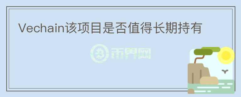 Vechain該項(xiàng)目是否值得長(zhǎng)期持有