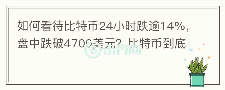如何看待比特幣24小時跌逾14%，盤中跌破4700美元？比特幣到底有沒有投資價值？