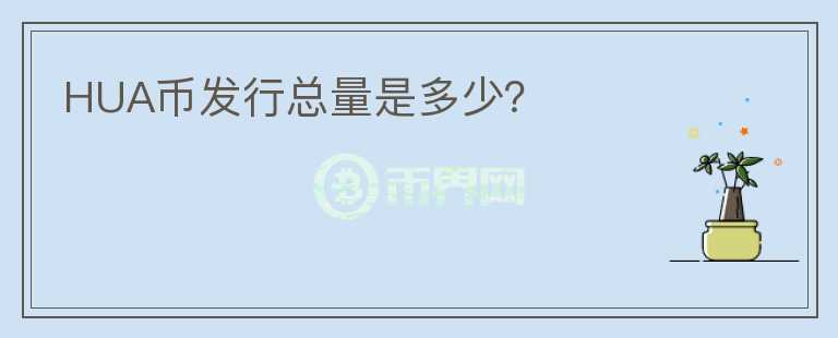 HUA幣發(fā)行總量是多少？