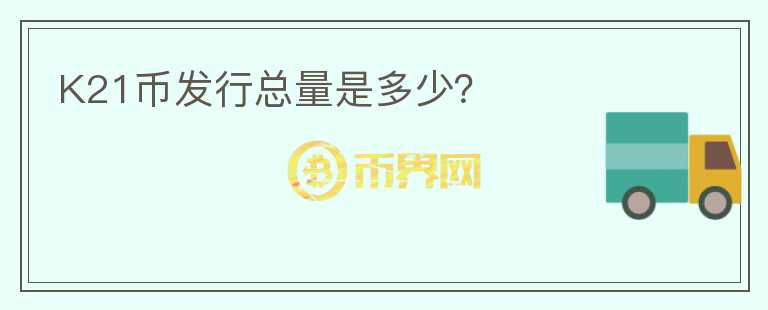 K21幣發(fā)行總量是多少？