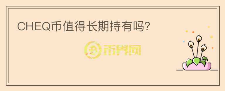 CHEQ幣值得長(zhǎng)期持有嗎？