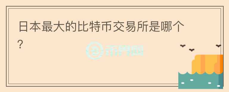 日本最大的比特幣交易所是哪個(gè)？
