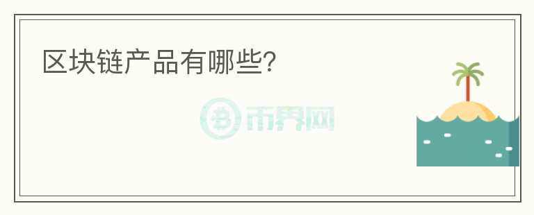 區(qū)塊鏈產(chǎn)品有哪些？