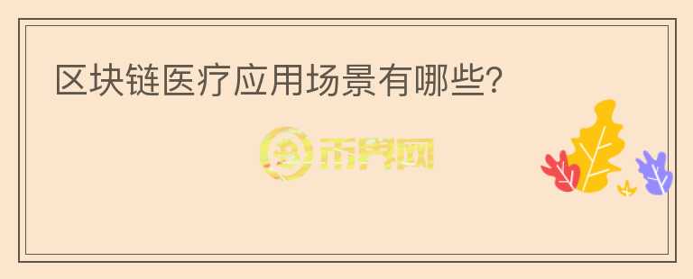 區(qū)塊鏈醫(yī)療應(yīng)用場景有哪些？
