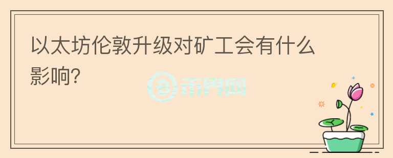 以太坊倫敦升級(jí)對(duì)礦工會(huì)有什么影響？