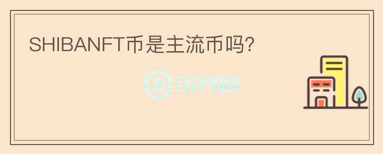 SHIBANFT幣是主流幣嗎？