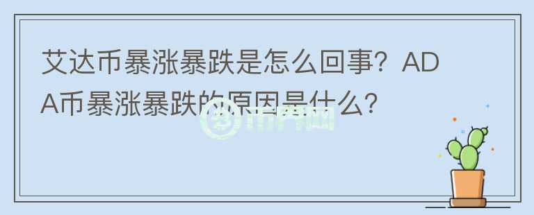 艾達(dá)幣暴漲暴跌是怎么回事？ADA幣暴漲暴跌的原因是什么？
