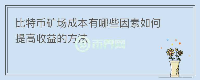 比特幣礦場成本有哪些因素如何提高收益的方法