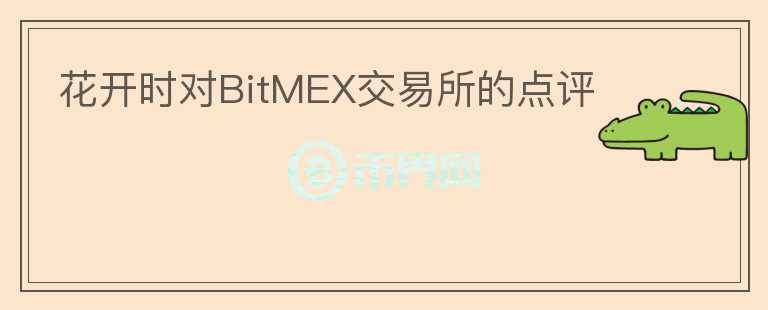 花開時(shí)對BitMEX交易所的點(diǎn)評(píng)