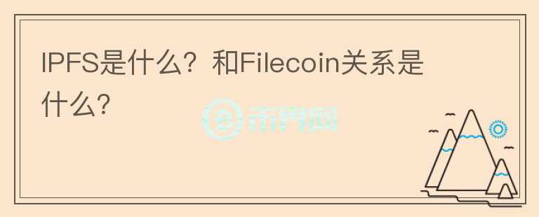 IPFS是什么？和Filecoin關(guān)系是什么？
