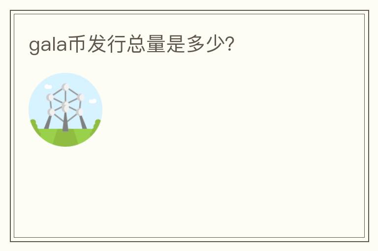 gala幣發(fā)行總量是多少？