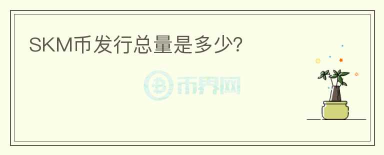 SKM幣發(fā)行總量是多少？