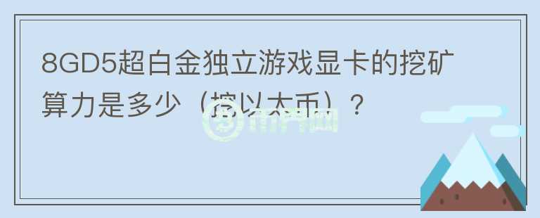 8GD5超白金獨立游戲顯卡的挖礦算力是多少（挖以太幣）？